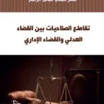 تقاطع الصلاحيات بين القضاء العدلي والقضاء الإداري