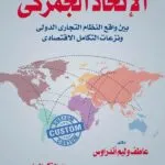 كتاب الإتحاد الجمركي بين واقع النظام التجاري ونزعات التكامل الإقتصادي