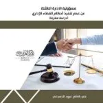 مسؤولية الإدارة الناشئة عن عدم تنفيذ أحكام القضاء الإداري