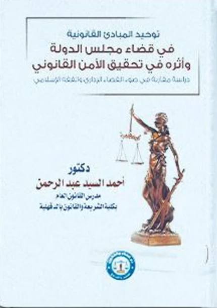 توحيد المبــــادئ القانــــــونية في قضـــــاء مجلس الدولة وأثره في تحقيق الأمن القانوني: دراسة مقارنة في ضوء القضاء الإداري والفقه الإسلامي