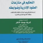 التحكيم فـي منازعات العقود الإدارية وضوابطه: دراسة مقارنة في ضوء أحدث آراء الفقه وأحكام القضاءوموقف التشريع الفرنسي والمصري